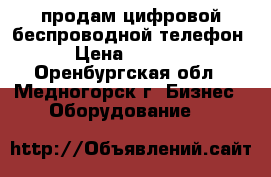 продам цифровой беспроводной телефон › Цена ­ 6 000 - Оренбургская обл., Медногорск г. Бизнес » Оборудование   